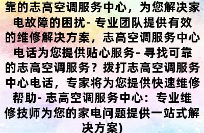 志高空气能服务中心电话号码(与志高空调维修相关的标题：- 快速解决家电问题，志高空调服务中心电话为您提供全方位维修服务- 专业可靠的志高空调服务中心，为您解决家电故障的困扰- 专业团队提供有效的维修解决方案，志高空调服务中心电话为您提供贴心服务- 寻找可靠的志高空调服务？拨打志高空调服务中心电话，专家将为您提供快速维修帮助- 志高空调服务中心：专业维修技师为您的家电问题提供一站式解决方案)